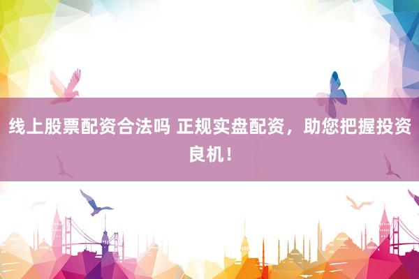 线上股票配资合法吗 正规实盘配资，助您把握投资良机！