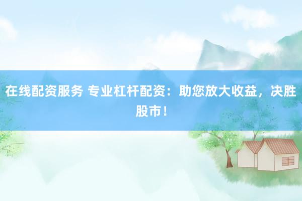 在线配资服务 专业杠杆配资：助您放大收益，决胜股市！