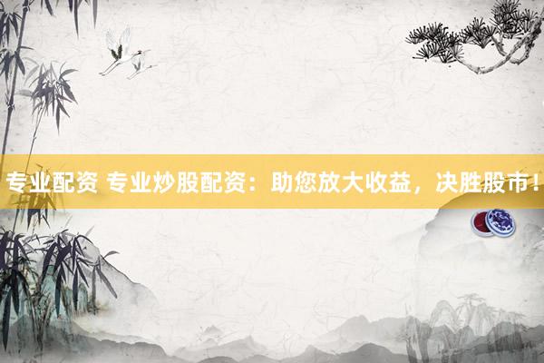 专业配资 专业炒股配资：助您放大收益，决胜股市！