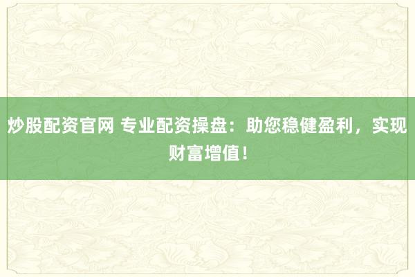 炒股配资官网 专业配资操盘：助您稳健盈利，实现财富增值！