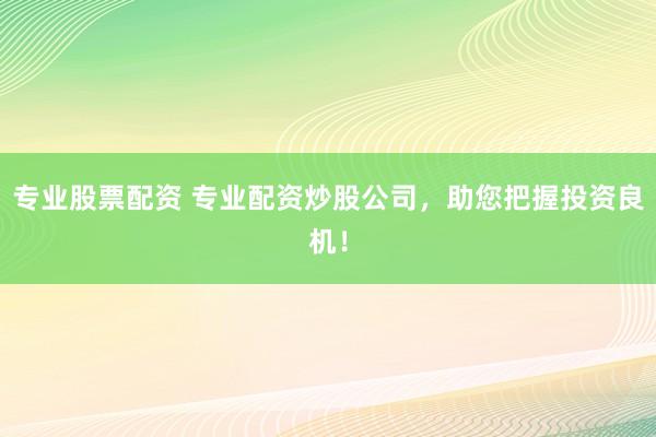 专业股票配资 专业配资炒股公司，助您把握投资良机！