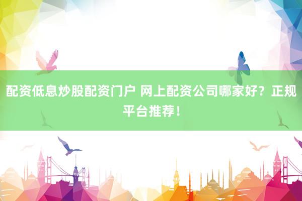 配资低息炒股配资门户 网上配资公司哪家好？正规平台推荐！