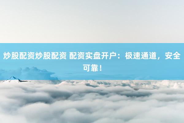 炒股配资炒股配资 配资实盘开户：极速通道，安全可靠！