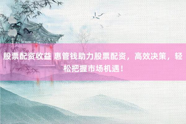 股票配资收益 惠管钱助力股票配资，高效决策，轻松把握市场机遇！