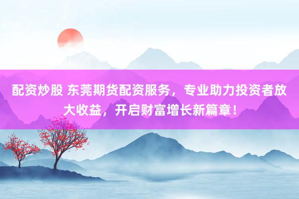 配资炒股 东莞期货配资服务，专业助力投资者放大收益，开启财富增长新篇章！
