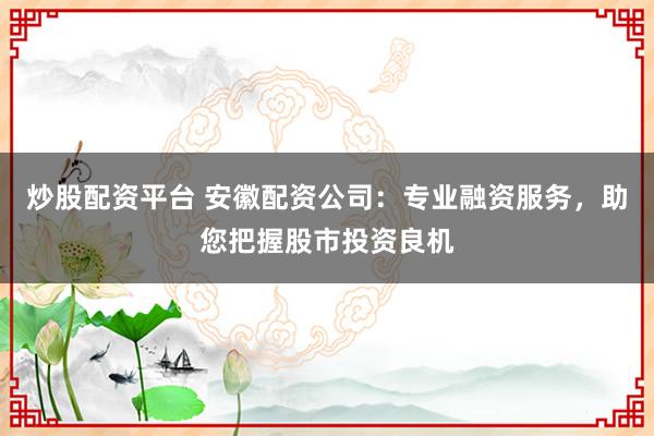 炒股配资平台 安徽配资公司：专业融资服务，助您把握股市投资良机