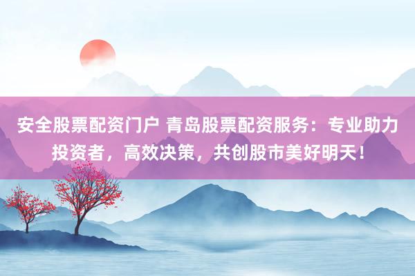 安全股票配资门户 青岛股票配资服务：专业助力投资者，高效决策，共创股市美好明天！