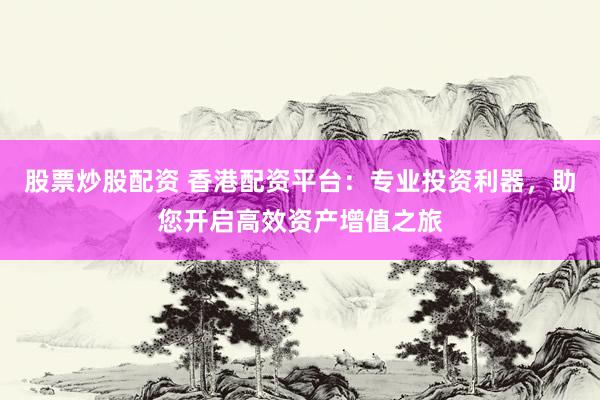 股票炒股配资 香港配资平台：专业投资利器，助您开启高效资产增值之旅