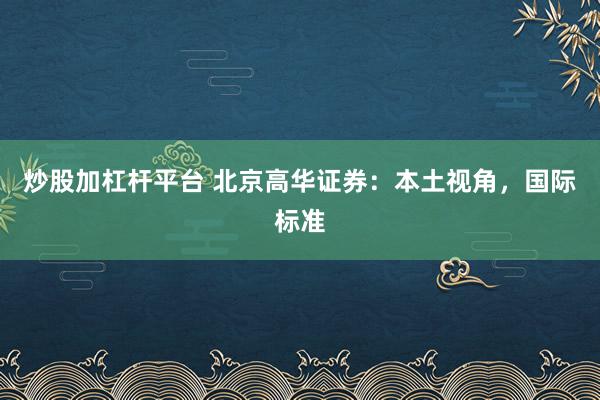 炒股加杠杆平台 北京高华证券：本土视角，国际标准