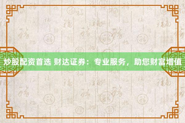 炒股配资首选 财达证券：专业服务，助您财富增值