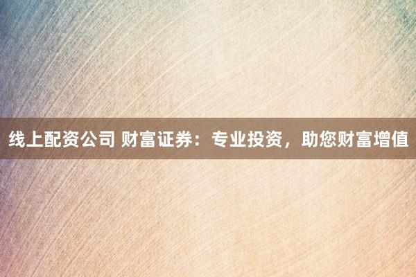 线上配资公司 财富证券：专业投资，助您财富增值