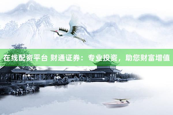 在线配资平台 财通证券：专业投资，助您财富增值