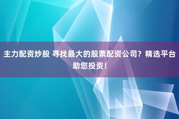 主力配资炒股 寻找最大的股票配资公司？精选平台助您投资！