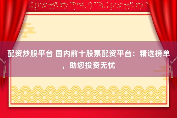 配资炒股平台 国内前十股票配资平台：精选榜单，助您投资无忧