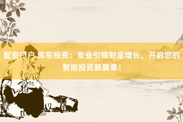 配资门户 库东投资：专业引领财富增长，开启您的智能投资新篇章！