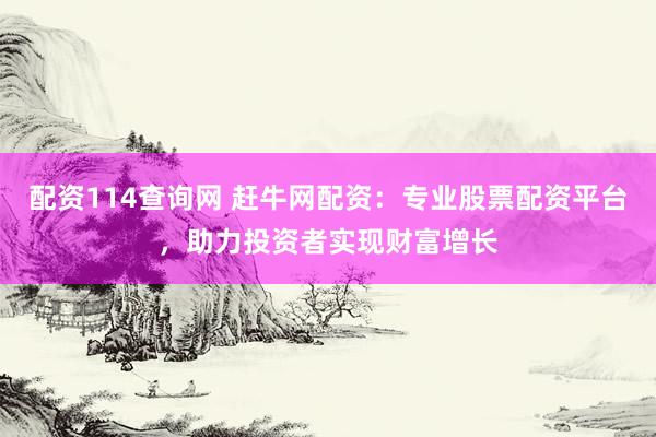 配资114查询网 赶牛网配资：专业股票配资平台，助力投资者实现财富增长