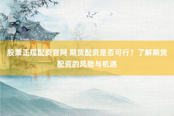 股票正规配资官网 期货配资是否可行？了解期货配资的风险与机遇