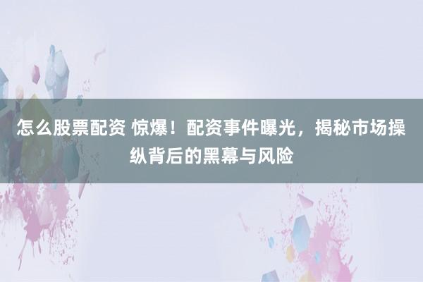 怎么股票配资 惊爆！配资事件曝光，揭秘市场操纵背后的黑幕与风险