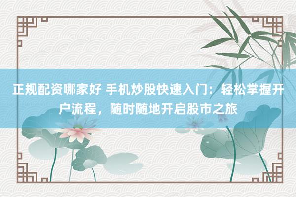 正规配资哪家好 手机炒股快速入门：轻松掌握开户流程，随时随地开启股市之旅