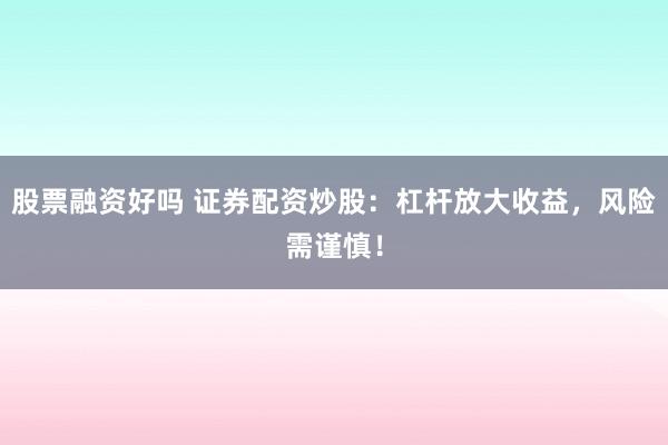 股票融资好吗 证券配资炒股：杠杆放大收益，风险需谨慎！