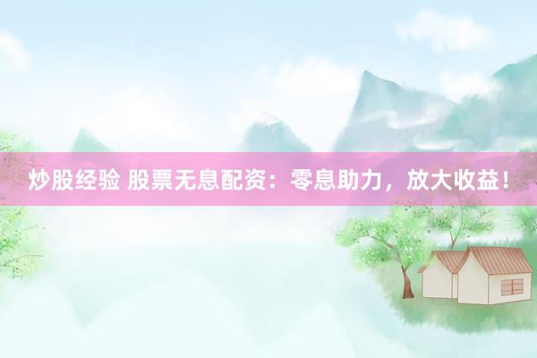 炒股经验 股票无息配资：零息助力，放大收益！