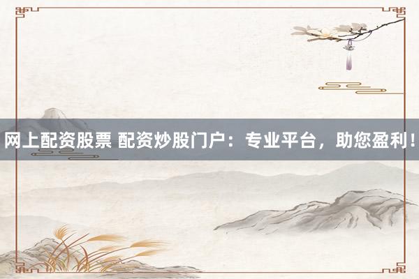 网上配资股票 配资炒股门户：专业平台，助您盈利！