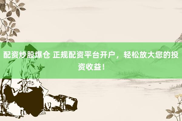 配资炒股爆仓 正规配资平台开户，轻松放大您的投资收益！