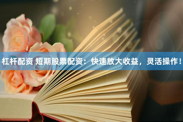 杠杆配资 短期股票配资：快速放大收益，灵活操作！