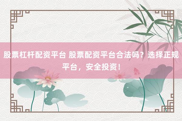 股票杠杆配资平台 股票配资平台合法吗？选择正规平台，安全投资！
