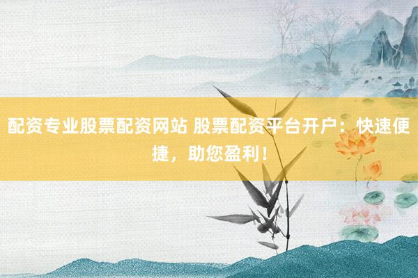 配资专业股票配资网站 股票配资平台开户：快速便捷，助您盈利！