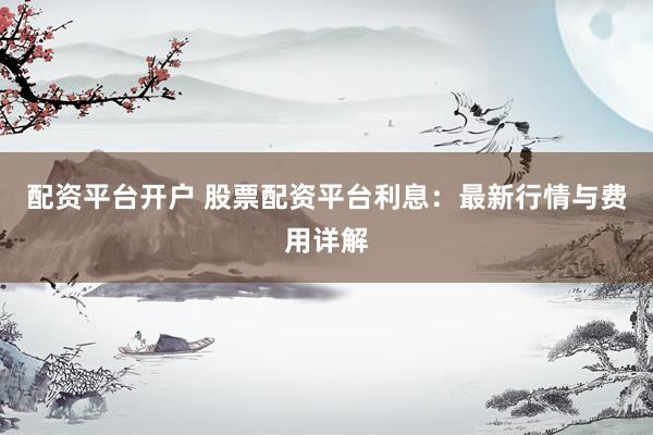 配资平台开户 股票配资平台利息：最新行情与费用详解