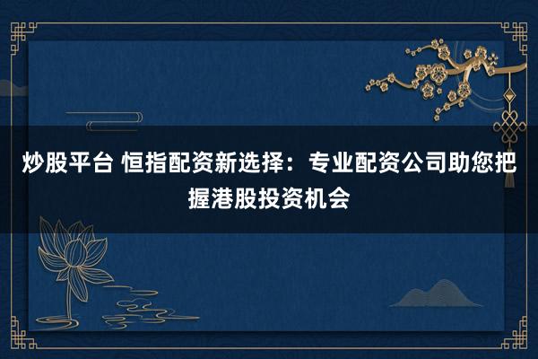 炒股平台 恒指配资新选择：专业配资公司助您把握港股投资机会