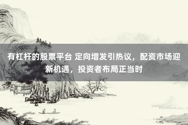 有杠杆的股票平台 定向增发引热议，配资市场迎新机遇，投资者布局正当时