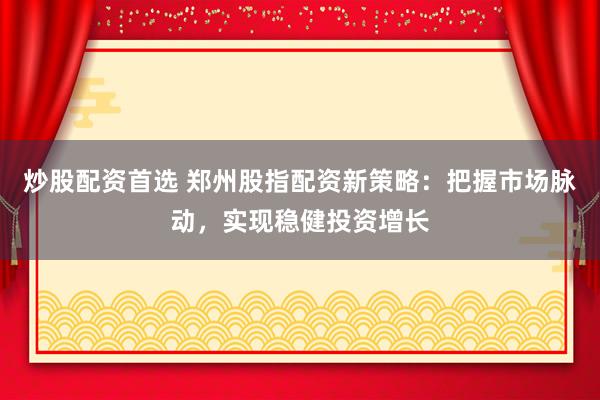 炒股配资首选 郑州股指配资新策略：把握市场脉动，实现稳健投资增长
