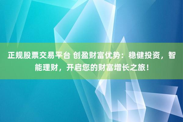 正规股票交易平台 创盈财富优势：稳健投资，智能理财，开启您的财富增长之旅！