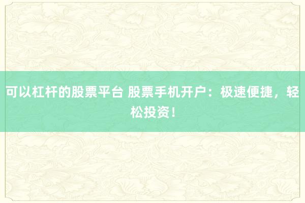 可以杠杆的股票平台 股票手机开户：极速便捷，轻松投资！