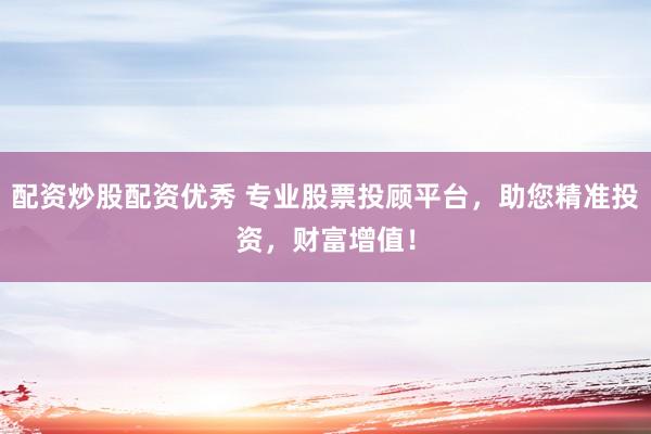 配资炒股配资优秀 专业股票投顾平台，助您精准投资，财富增值！