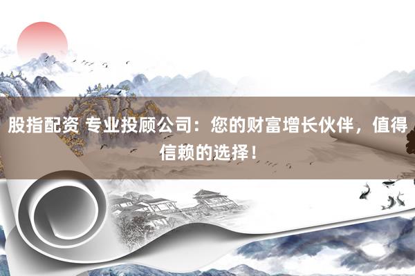 股指配资 专业投顾公司：您的财富增长伙伴，值得信赖的选择！