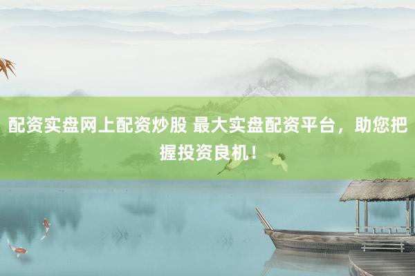 配资实盘网上配资炒股 最大实盘配资平台，助您把握投资良机！