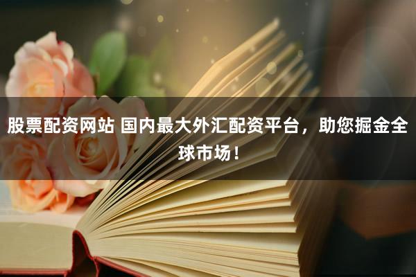 股票配资网站 国内最大外汇配资平台，助您掘金全球市场！