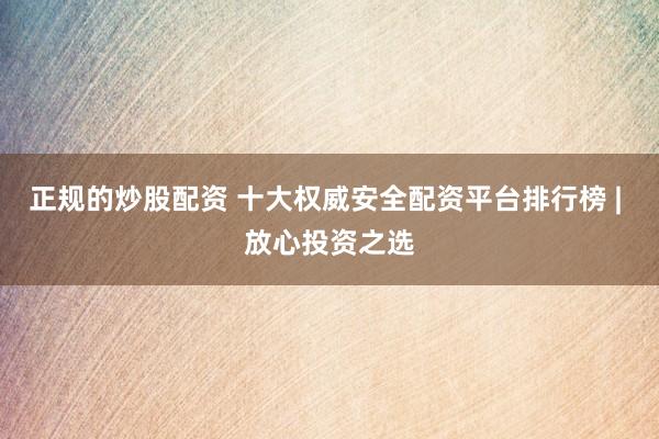 正规的炒股配资 十大权威安全配资平台排行榜 | 放心投资之选