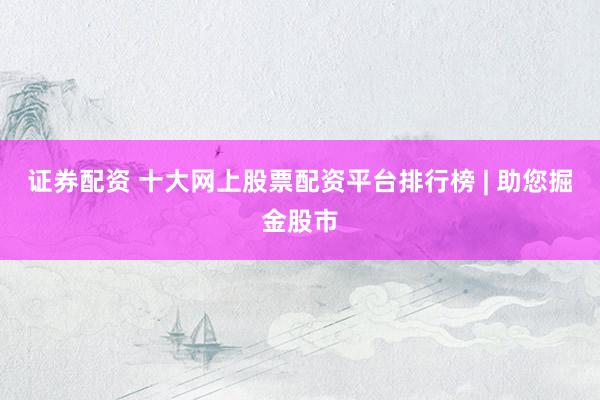 证券配资 十大网上股票配资平台排行榜 | 助您掘金股市