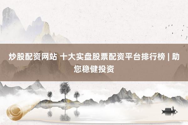 炒股配资网站 十大实盘股票配资平台排行榜 | 助您稳健投资