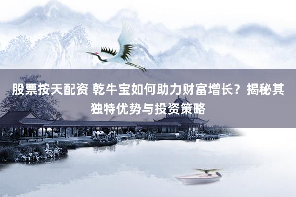 股票按天配资 乾牛宝如何助力财富增长？揭秘其独特优势与投资策略