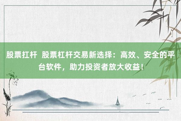 股票扛杆  股票杠杆交易新选择：高效、安全的平台软件，助力投资者放大收益！