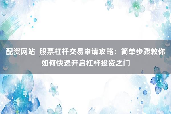 配资网站  股票杠杆交易申请攻略：简单步骤教你如何快速开启杠杆投资之门