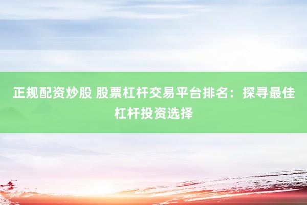 正规配资炒股 股票杠杆交易平台排名：探寻最佳杠杆投资选择