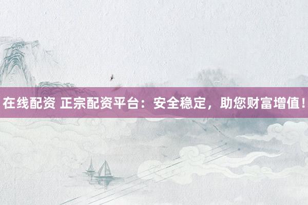 在线配资 正宗配资平台：安全稳定，助您财富增值！