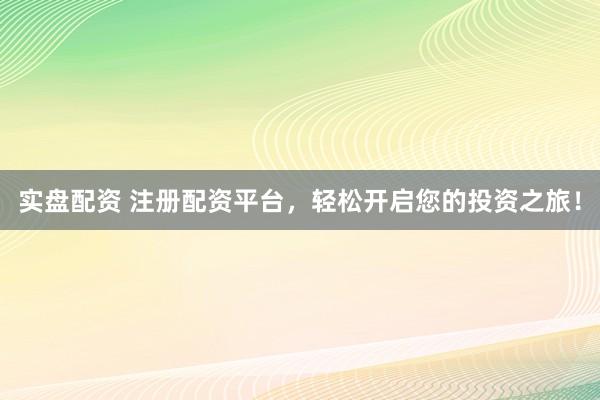 实盘配资 注册配资平台，轻松开启您的投资之旅！