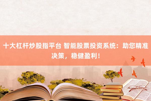 十大杠杆炒股指平台 智能股票投资系统：助您精准决策，稳健盈利！